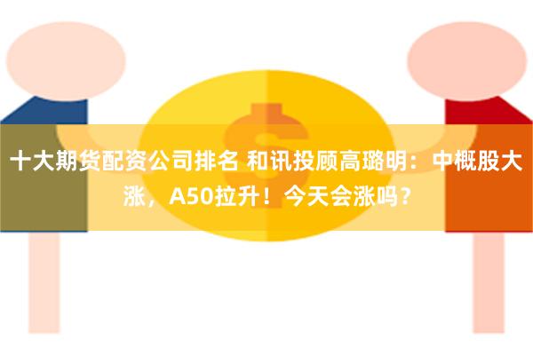 十大期货配资公司排名 和讯投顾高璐明：中概股大涨，A50拉升！今天会涨吗？