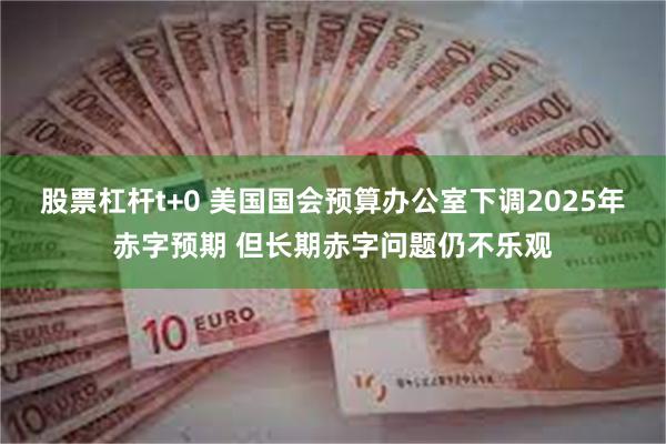 股票杠杆t+0 美国国会预算办公室下调2025年赤字预期 但长期赤字问题仍不乐观