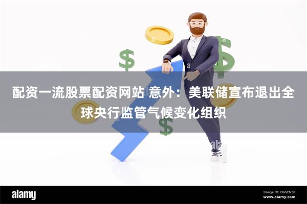 配资一流股票配资网站 意外：美联储宣布退出全球央行监管气候变化组织