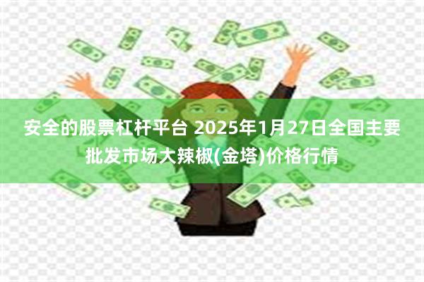 安全的股票杠杆平台 2025年1月27日全国主要批发市场大辣椒(金塔)价格行情