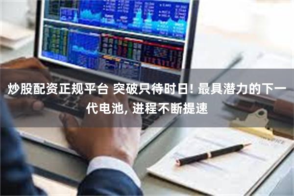 炒股配资正规平台 突破只待时日! 最具潜力的下一代电池, 进程不断提速
