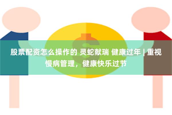 股票配资怎么操作的 灵蛇献瑞 健康过年 | 重视慢病管理，健康快乐过节