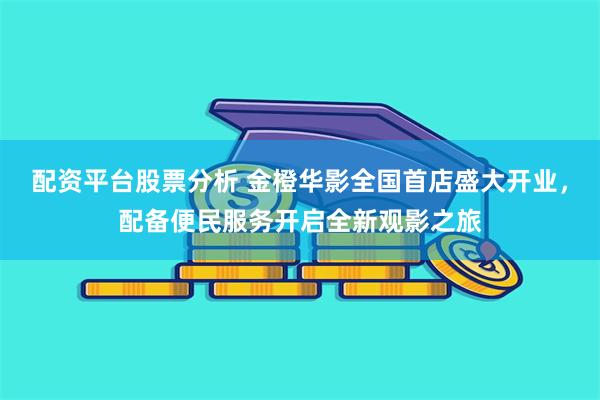 配资平台股票分析 金橙华影全国首店盛大开业，配备便民服务开启全新观影之旅