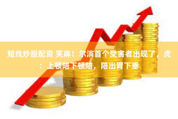 短线炒股配资 笑麻！尔滨首个受害者出现了，虎：上顿陪下顿陪，陪出胃下垂