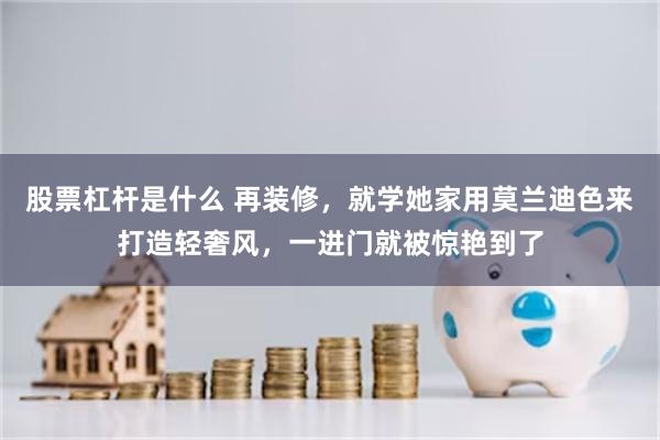 股票杠杆是什么 再装修，就学她家用莫兰迪色来打造轻奢风，一进门就被惊艳到了