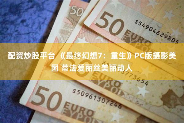 配资炒股平台 《最终幻想7：重生》PC版摄影美图 蒂法爱丽丝美丽动人