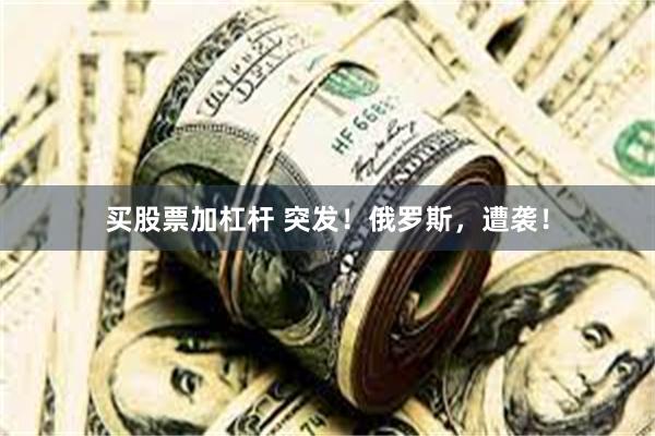 买股票加杠杆 突发！俄罗斯，遭袭！