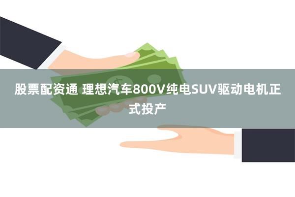 股票配资通 理想汽车800V纯电SUV驱动电机正式投产