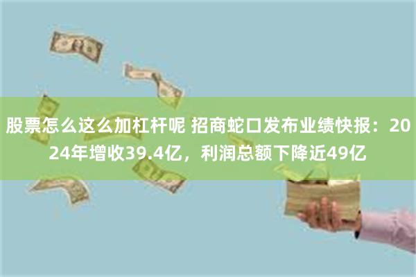 股票怎么这么加杠杆呢 招商蛇口发布业绩快报：2024年增收39.4亿，利润总额下降近49亿