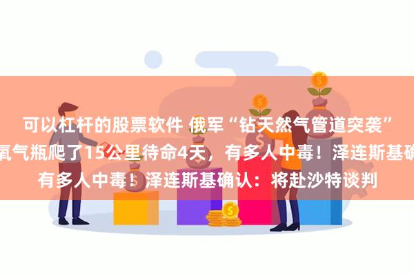 可以杠杆的股票软件 俄军“钻天然气管道突袭”大量细节曝光：携氧气瓶爬了15公里待命4天，有多人中毒！泽连斯基确认：将赴沙特谈判