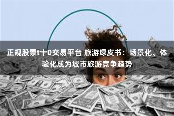 正规股票t十0交易平台 旅游绿皮书：场景化、体验化成为城市旅游竞争趋势