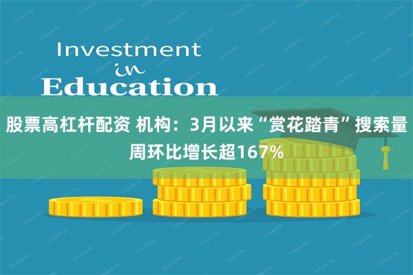 股票高杠杆配资 机构：3月以来“赏花踏青”搜索量周环比增长超167%