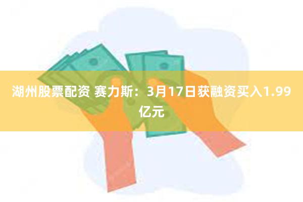湖州股票配资 赛力斯：3月17日获融资买入1.99亿元