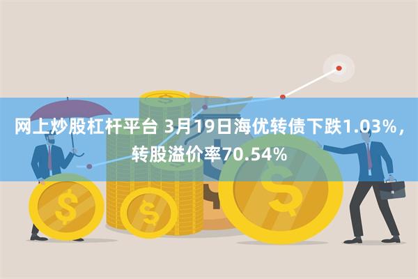 网上炒股杠杆平台 3月19日海优转债下跌1.03%，转股溢价率70.54%