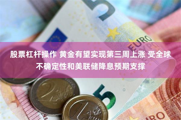 股票杠杆操作 黄金有望实现第三周上涨 受全球不确定性和美联储降息预期支撑
