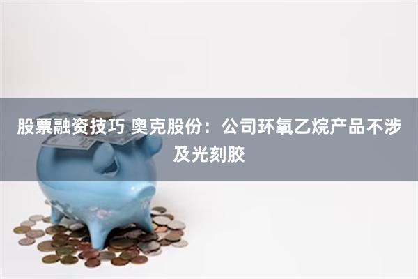 股票融资技巧 奥克股份：公司环氧乙烷产品不涉及光刻胶