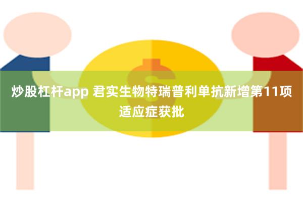 炒股杠杆app 君实生物特瑞普利单抗新增第11项适应症获批