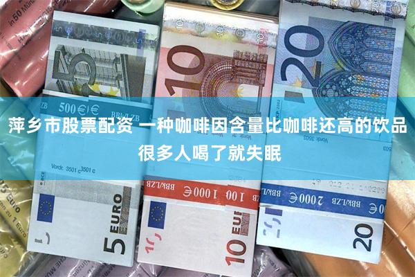 萍乡市股票配资 一种咖啡因含量比咖啡还高的饮品 很多人喝了就失眠