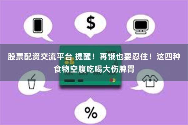 股票配资交流平台 提醒！再饿也要忍住！这四种食物空腹吃喝大伤脾胃
