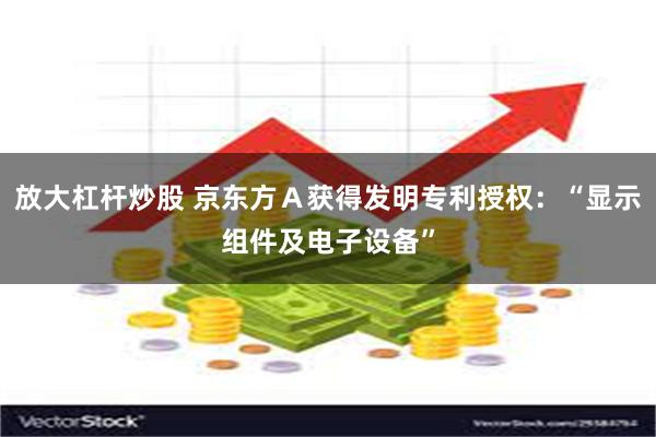 放大杠杆炒股 京东方Ａ获得发明专利授权：“显示组件及电子设备”