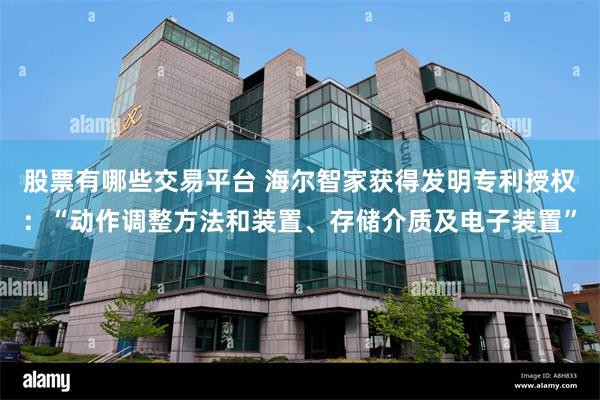 股票有哪些交易平台 海尔智家获得发明专利授权：“动作调整方法和装置、存储介质及电子装置”