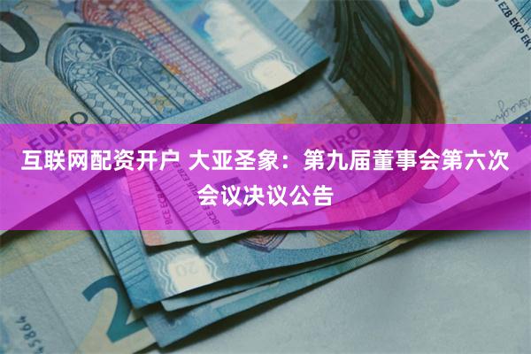 互联网配资开户 大亚圣象：第九届董事会第六次会议决议公告