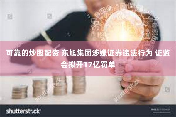 可靠的炒股配资 东旭集团涉嫌证券违法行为 证监会拟开17亿罚单