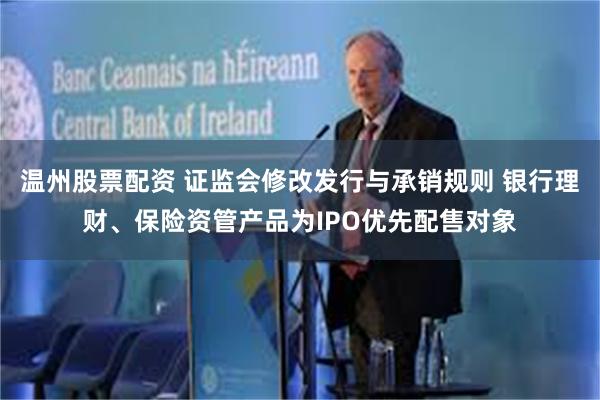 温州股票配资 证监会修改发行与承销规则 银行理财、保险资管产品为IPO优先配售对象
