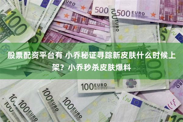 股票配资平台有 小乔秘证寻踪新皮肤什么时候上架？小乔秒杀皮肤爆料