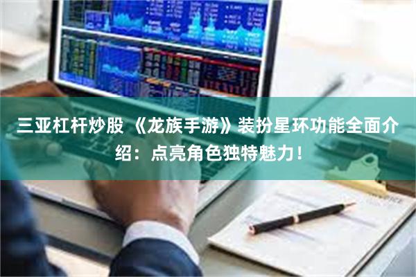 三亚杠杆炒股 《龙族手游》装扮星环功能全面介绍：点亮角色独特魅力！