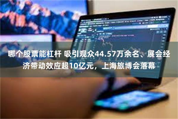 哪个股票能杠杆 吸引观众44.57万余名、展会经济带动效应超10亿元，上海旅博会落幕