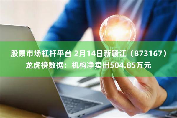 股票市场杠杆平台 2月14日新赣江（873167）龙虎榜数据：机构净卖出504.85万元