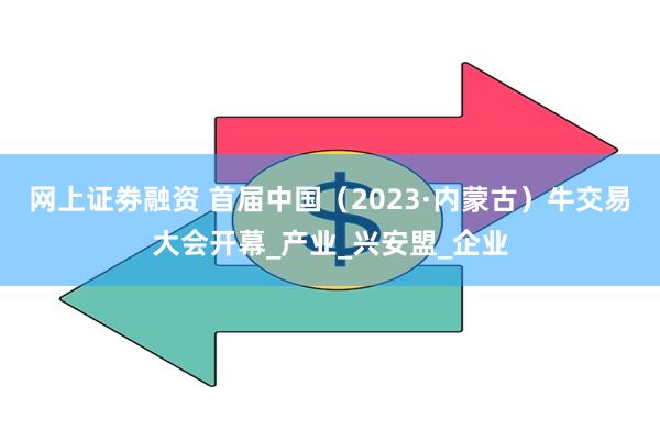 网上证劵融资 首届中国（2023·内蒙古）牛交易大会开幕_产业_兴安盟_企业