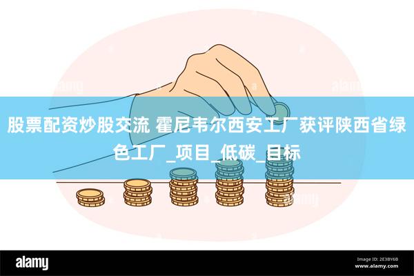 股票配资炒股交流 霍尼韦尔西安工厂获评陕西省绿色工厂_项目_低碳_目标