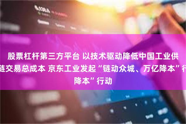 股票杠杆第三方平台 以技术驱动降低中国工业供应链交易总成本 京东工业发起“链动众城、万亿降本”行动