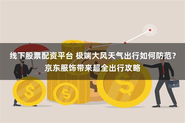 线下股票配资平台 极端大风天气出行如何防范？京东服饰带来超全出行攻略