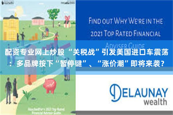 配资专业网上炒股 “关税战”引发美国进口车震荡：多品牌按下“暂停键”、“涨价潮”即将来袭？