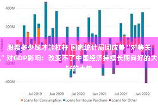 股票多少钱才能杠杆 国家统计局回应美“对等关税”对GDP影响：改变不了中国经济持续长期向好的大势