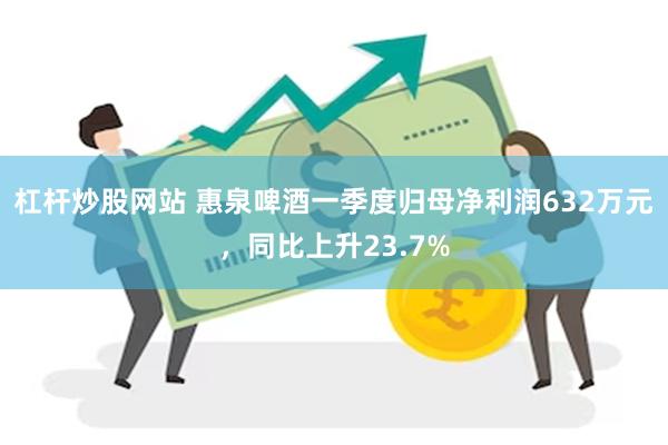 杠杆炒股网站 惠泉啤酒一季度归母净利润632万元，同比上升23.7%