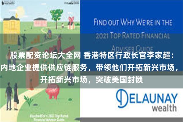 股票配资论坛大全网 香港特区行政长官李家超：香港将部署为内地企业提供供应链服务，带领他们开拓新兴市场，突破美国封锁