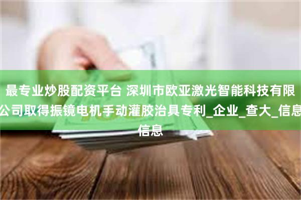 最专业炒股配资平台 深圳市欧亚激光智能科技有限公司取得振镜电机手动灌胶治具专利_企业_查大_信息