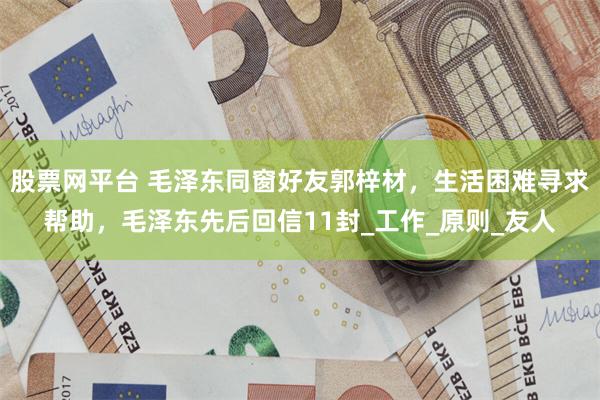 股票网平台 毛泽东同窗好友郭梓材，生活困难寻求帮助，毛泽东先后回信11封_工作_原则_友人