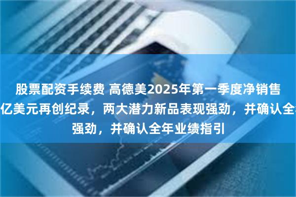 股票配资手续费 高德美2025年第一季度净销售额达11.29亿美元再创纪录，两大潜力新品表现强劲，并确认全年业绩指引