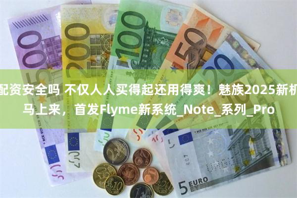 配资安全吗 不仅人人买得起还用得爽！魅族2025新机马上来，首发Flyme新系统_Note_系列_Pro