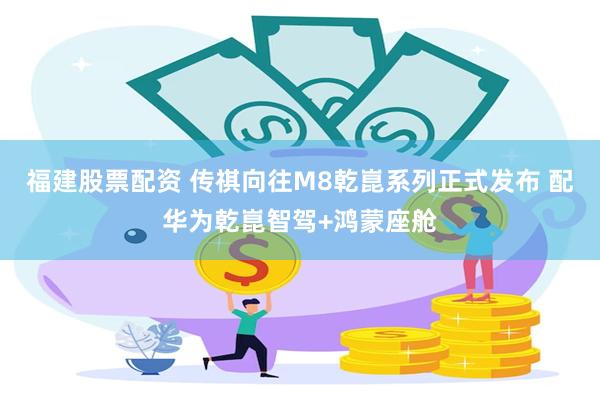 福建股票配资 传祺向往M8乾崑系列正式发布 配华为乾崑智驾+鸿蒙座舱