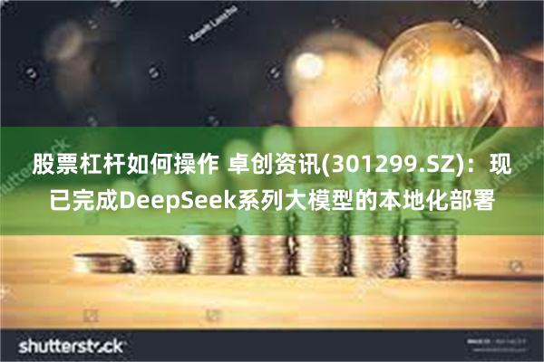 股票杠杆如何操作 卓创资讯(301299.SZ)：现已完成DeepSeek系列大模型的本地化部署