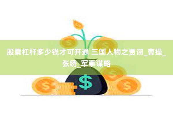 股票杠杆多少钱才可开通 三国人物之贾诩_曹操_张绣_军事谋略