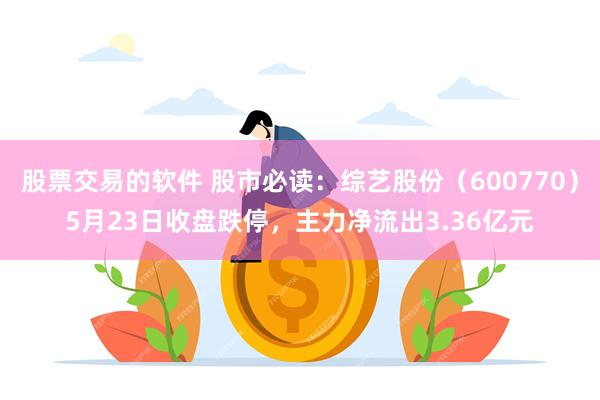 股票交易的软件 股市必读:综艺股份(600770)5月23日收盘跌停,主力净流出3.36亿元