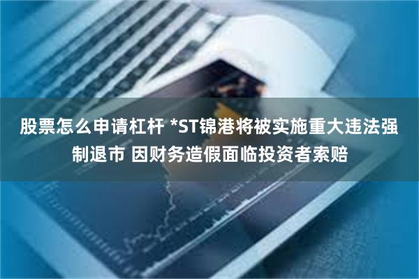 股票怎么申请杠杆 *ST锦港将被实施重大违法强制退市 因财务造假面临投资者索赔
