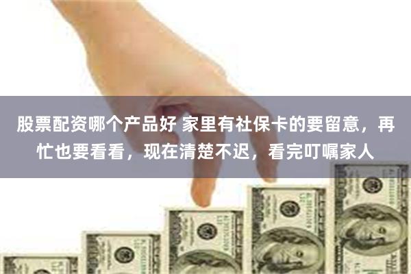 股票配资哪个产品好 家里有社保卡的要留意,再忙也要看看,现在清楚不迟,看完叮嘱家人